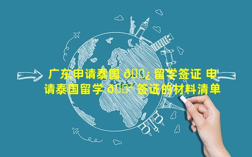 广东申请泰国 🌿 留学签证 申请泰国留学 🌲 签证的材料清单